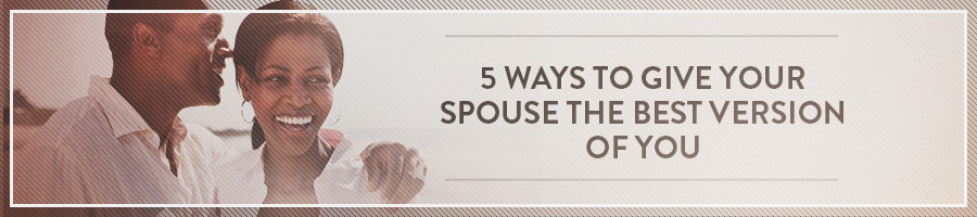 5 Ways to Give Your Spouse the Best Version of You