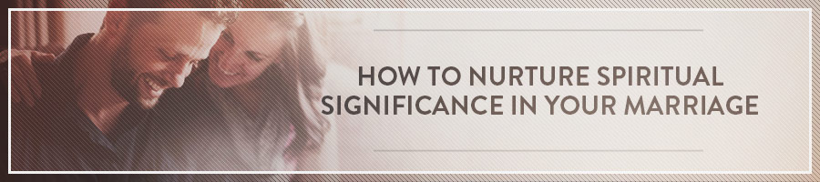 How to nurture spiritual significance in your marriage