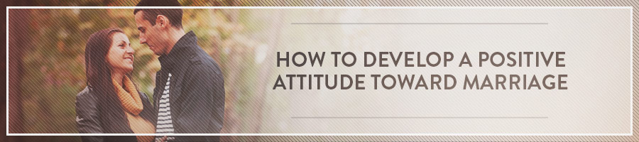 How to develop a positive attitude toward marriage
