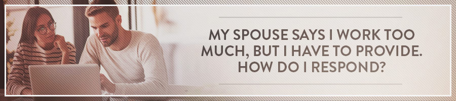 My Spouse Says I Work Too Much, But I Have to Provide. How Do I Respond?
