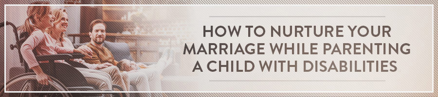 How to Nurture Your Marriage While Parenting a Child With Disabilities