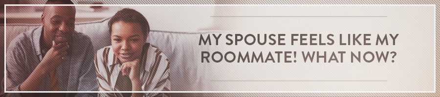 My Spouse Feels Like My Roommate! What Now?