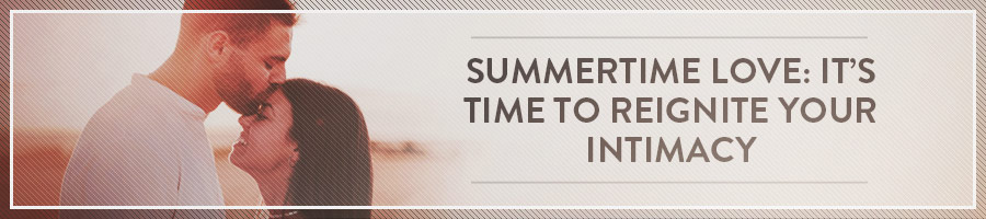 Summertime Love: It’s Time to Reignite Your Intimacy